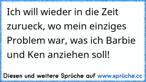 Ich will wieder in die Zeit zurueck, wo mein einziges Problem war, was ich Barbie und Ken anziehen soll!