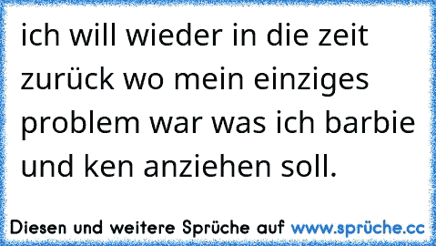 ich will wieder in die zeit zurück wo mein einziges problem war was ich barbie und ken anziehen soll. ♥