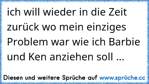 ich will wieder in die Zeit zurück wo mein einziges Problem war wie ich Barbie und Ken anziehen soll ... ♥