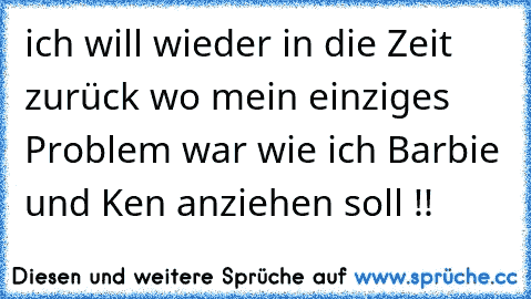 ich will wieder in die Zeit zurück wo mein einziges Problem war wie ich Barbie und Ken anziehen soll !!