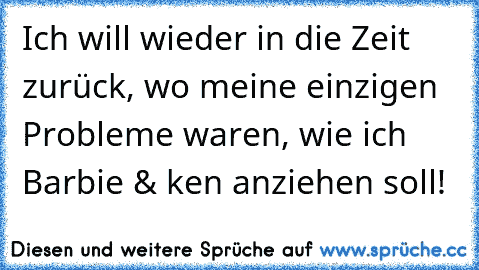 Ich will wieder in die Zeit zurück, wo meine einzigen Probleme waren, wie ich Barbie & ken anziehen soll!