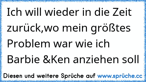 Ich will wieder in die Zeit zurück,wo mein größtes Problem war wie ich Barbie &Ken anziehen soll♥