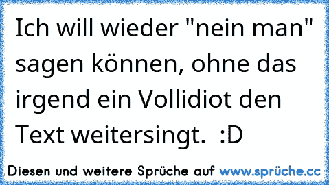 Ich will wieder "nein man" sagen können, ohne das irgend ein Vollidiot den Text weitersingt.  :D