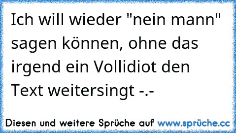 Ich will wieder "nein mann" sagen können, ohne das irgend ein Vollidiot den Text weitersingt -.-