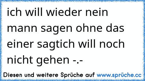 ich will wieder nein mann sagen ohne das einer sagt
ich will noch nicht gehen -.-