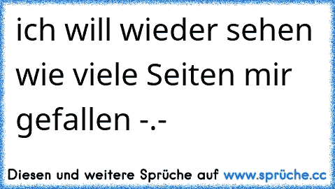 ich will wieder sehen wie viele Seiten mir gefallen -.-´