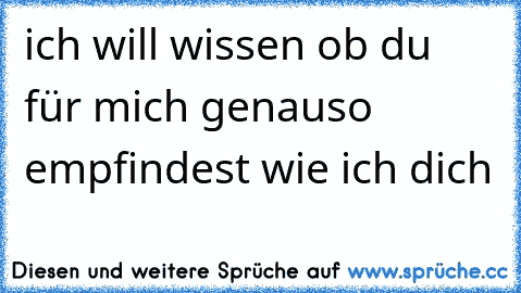 ich will wissen ob du für mich genauso empfindest wie ich dich