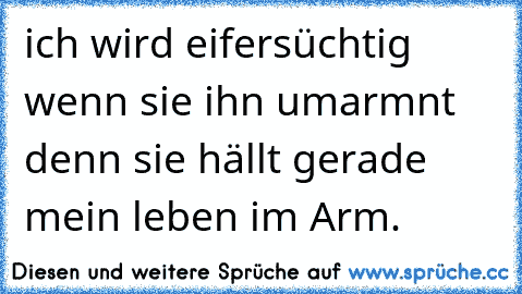 ich wird eifersüchtig wenn sie ihn umarmnt denn sie hällt gerade mein leben im Arm.