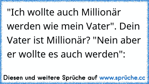 "Ich wollte auch Millionär werden wie mein Vater". Dein Vater ist Millionär? "Nein aber er wollte es auch werden":