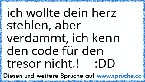 ich wollte dein herz stehlen, aber verdammt, ich kenn den code für den tresor nicht.!  ♥   :DD