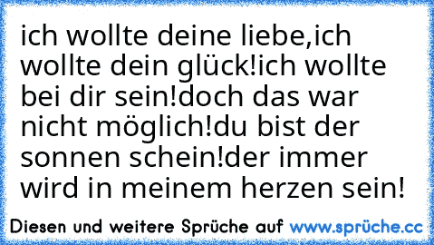 ich wollte deine liebe,ich wollte dein glück!ich wollte bei dir sein!doch das war nicht möglich!du bist der sonnen schein!der immer wird in meinem herzen sein!