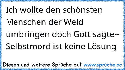 Ich wollte den schönsten Menschen der Weld umbringen doch Gott sagte-- Selbstmord ist keine Lösung