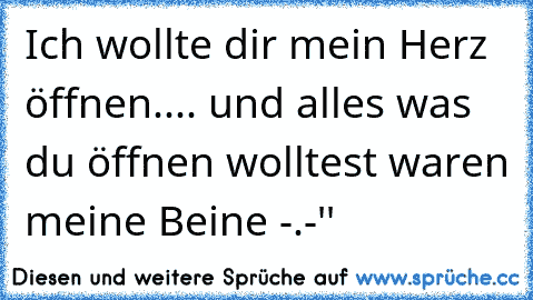 Ich wollte dir mein Herz öffnen.... und alles was du öffnen wolltest waren meine Beine -.-''