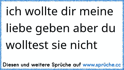 ich wollte dir meine liebe geben aber du wolltest sie nicht