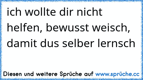 ich wollte dir nicht helfen, bewusst weisch, damit dus selber lernsch