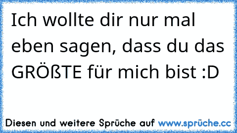 Ich wollte dir nur mal eben sagen, dass du das GRÖßTE für mich bist :D