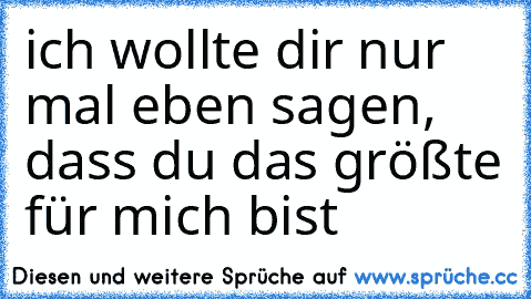 ich wollte dir nur mal eben sagen, dass du das größte für mich bist♥