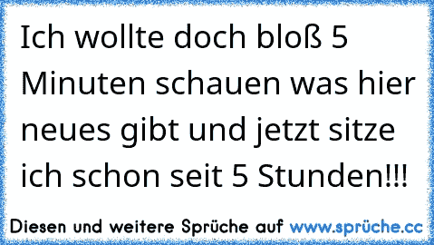 Ich wollte doch bloß 5 Minuten schauen was hier neues gibt und jetzt sitze ich schon seit 5 Stunden!!!