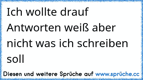 Ich wollte drauf Antworten weiß aber nicht was ich schreiben soll