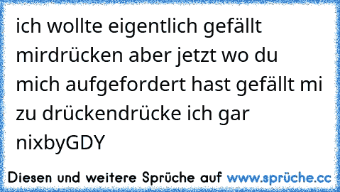 ich wollte eigentlich gefällt mirdrücken aber jetzt wo du mich aufgefordert hast gefällt mi zu drücken
drücke ich gar nix
by
GDY