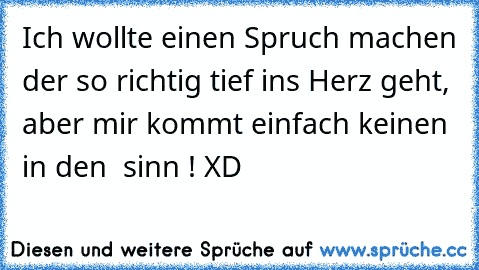 Ich wollte einen Spruch machen der so richtig tief ins Herz geht, aber mir kommt einfach keinen in den  sinn ! XD