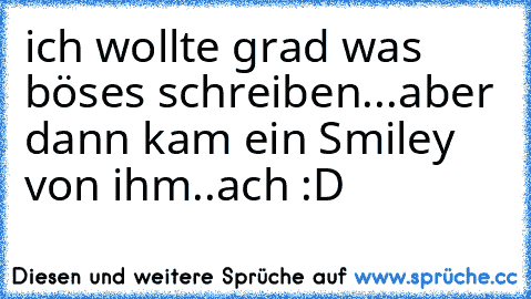 ich wollte grad was böses schreiben...aber dann kam ein Smiley von ihm..ach :D