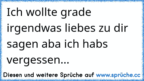 Ich wollte grade irgendwas liebes zu dir sagen aba ich habs vergessen...