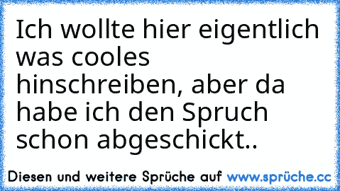 Ich wollte hier eigentlich was cooles hinschreiben, aber da habe ich den Spruch schon abgeschickt..