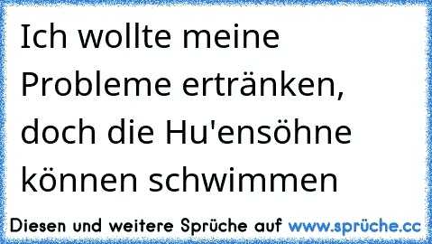 Ich wollte meine Probleme ertränken, doch die Hu'ensöhne können schwimmen