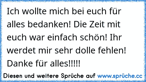 Ich wollte mich bei euch für alles bedanken! Die Zeit mit euch war einfach schön! Ihr werdet mir sehr dolle fehlen! Danke für alles!!!!!