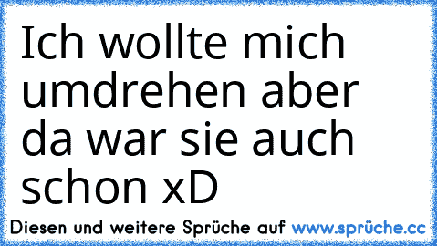 Ich wollte mich umdrehen aber da war sie auch schon xD