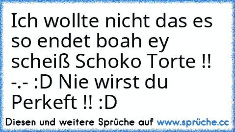 Ich wollte nicht das es so endet boah ey scheiß Schoko Torte !! -.- :D Nie wirst du Perkeft !! :D ♥