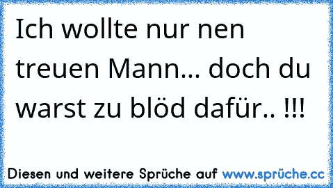 Ich wollte nur nen treuen Mann... doch du warst zu blöd dafür.. !!!