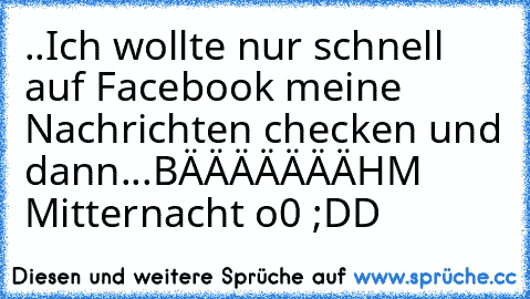 ..Ich wollte nur schnell auf Facebook meine Nachrichten checken und dann...
BÄÄÄÄÄÄÄHM Mitternacht o0 ;DD