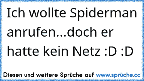 Ich wollte Spiderman anrufen...
doch er hatte kein Netz :D :D