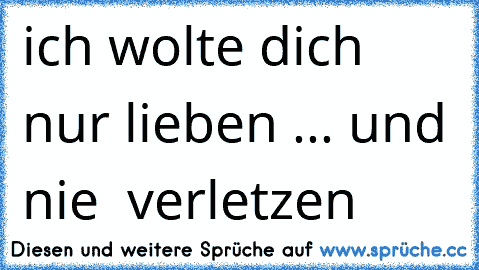 ich wolte dich nur lieben ... und nie  verletzen  ♥ ♥ ♥