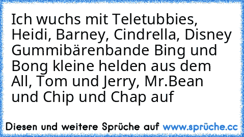 Ich wuchs mit Teletubbies, Heidi, Barney, Cindrella, Disney Gummibärenbande Bing und Bong kleine helden aus dem All, Tom und Jerry, Mr.Bean und Chip und Chap auf ♥