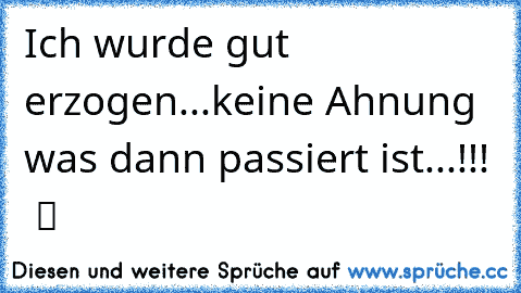 Ich wurde gut erzogen...keine Ahnung was dann passiert ist...!!!  ツ