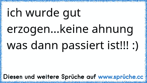 ich wurde gut erzogen...keine ahnung was dann passiert ist!!! :)