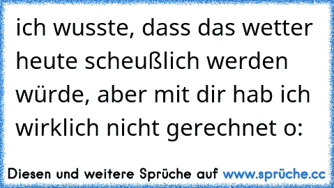 ich wusste, dass das wetter heute scheußlich werden würde, aber mit dir hab ich wirklich nicht gerechnet o: