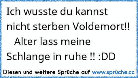 Ich wusste du kannst nicht sterben Voldemort!!    Alter lass meine Schlange in ruhe !! :DD