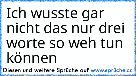 Ich wusste gar nicht das nur drei worte so weh tun können ♥