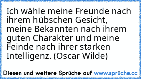 Ich wähle meine Freunde nach ihrem hübschen Gesicht, meine Bekannten nach ihrem guten Charakter und meine Feinde nach ihrer starken Intelligenz. (Oscar Wilde)