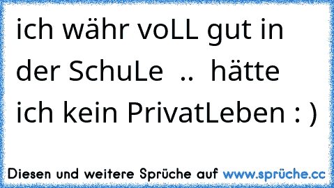 ich währ voLL gut in der SchuLe  ..  hätte ich kein PrivatLeben : )