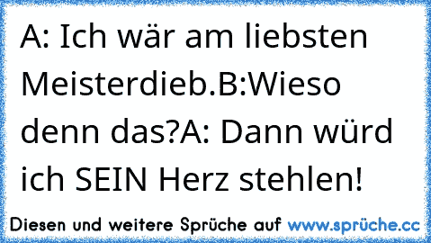 A: Ich wär am liebsten Meisterdieb.
B:Wieso denn das?
A: Dann würd ich SEIN Herz stehlen!
♥