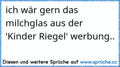 ich wär gern das milchglas aus der 'Kinder Riegel' werbung..