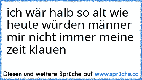 ich wär halb so alt wie heute würden männer mir nicht immer meine zeit klauen