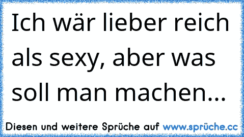 Ich wär lieber reich als sexy, aber was soll man machen...