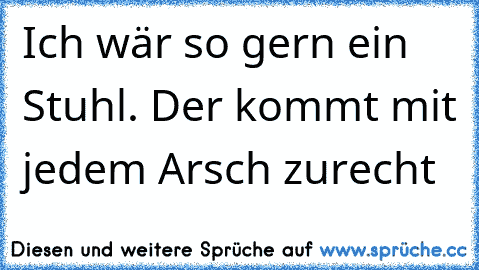 Ich wär so gern ein Stuhl. Der kommt mit jedem Arsch zurecht