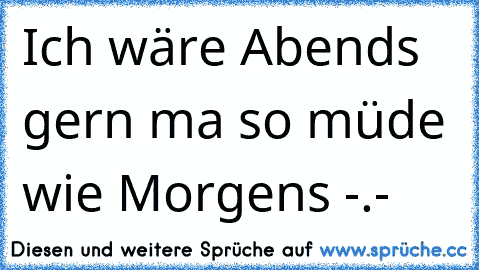 Ich wäre Abends gern ma so müde wie Morgens -.-